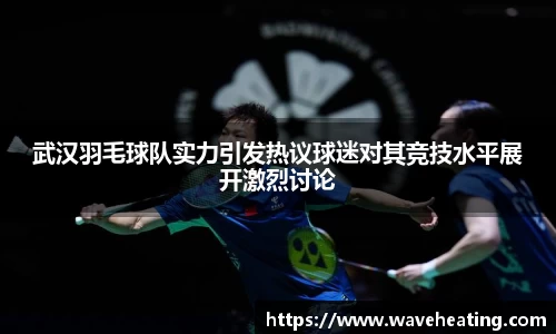 武汉羽毛球队实力引发热议球迷对其竞技水平展开激烈讨论